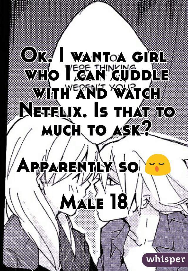 Ok. I want a girl who I can cuddle with and watch Netflix. Is that to much to ask?

Apparently so 😌

Male 18