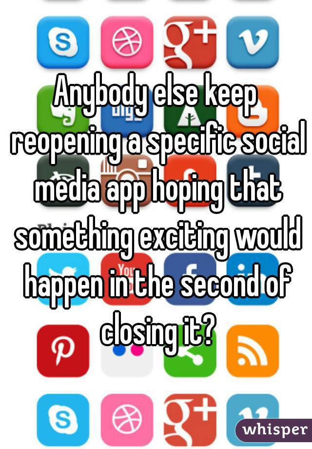 Anybody else keep reopening a specific social media app hoping that something exciting would happen in the second of closing it?
