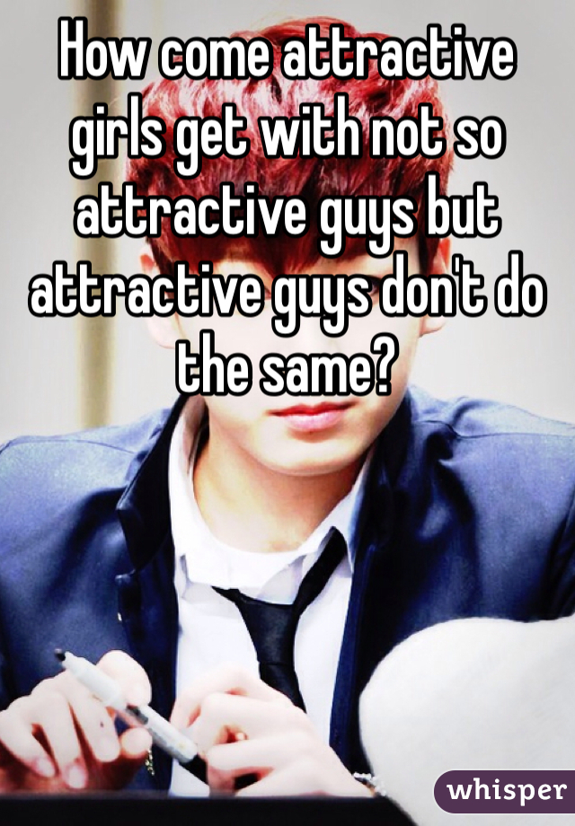 How come attractive girls get with not so attractive guys but attractive guys don't do the same?