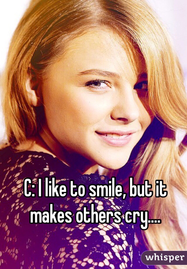 C: I like to smile, but it makes others cry....