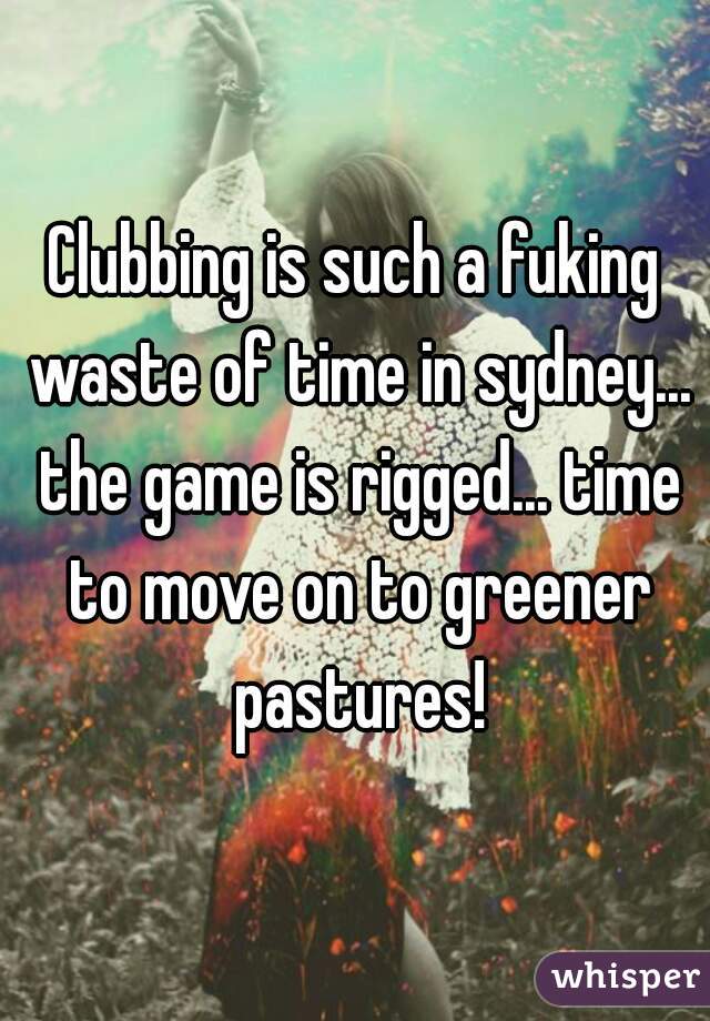 Clubbing is such a fuking waste of time in sydney... the game is rigged... time to move on to greener pastures!