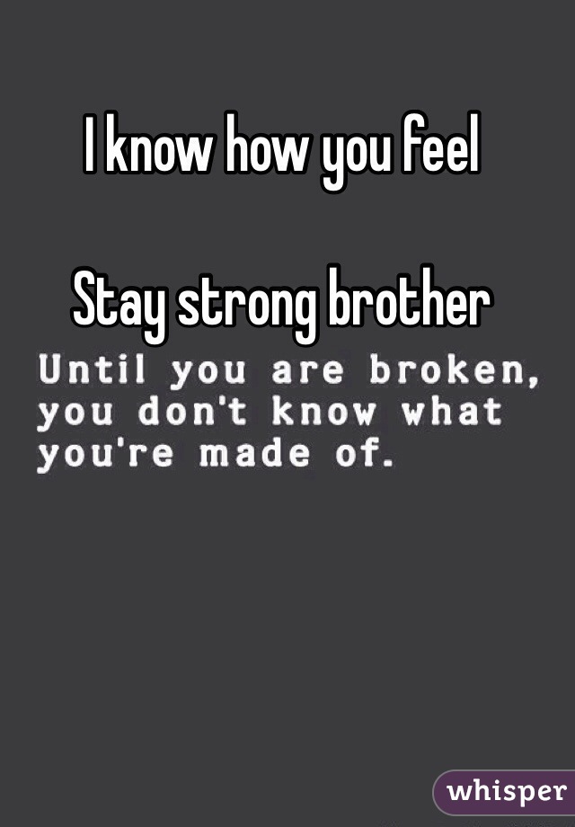 I know how you feel

Stay strong brother