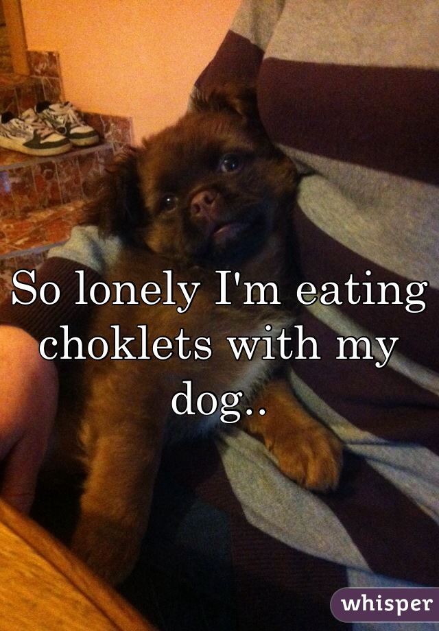 So lonely I'm eating choklets with my dog..