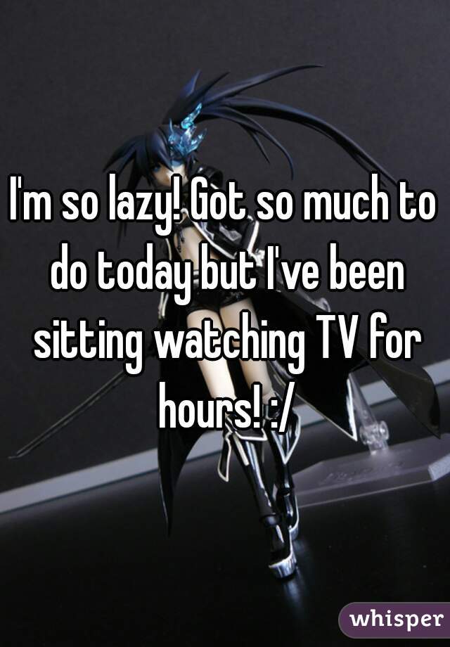 I'm so lazy! Got so much to do today but I've been sitting watching TV for hours! :/