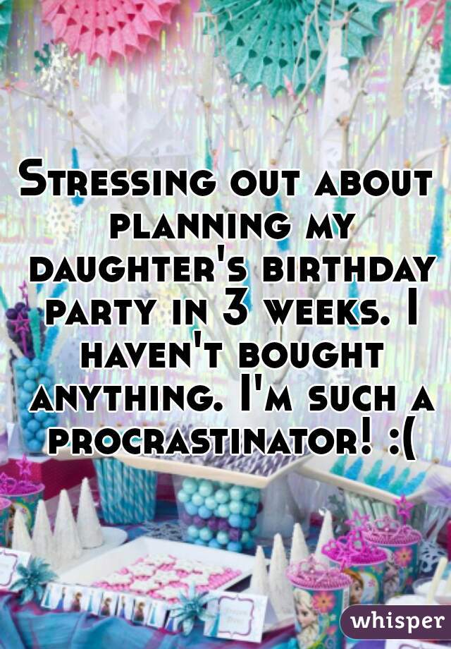 Stressing out about planning my daughter's birthday party in 3 weeks. I haven't bought anything. I'm such a procrastinator! :(