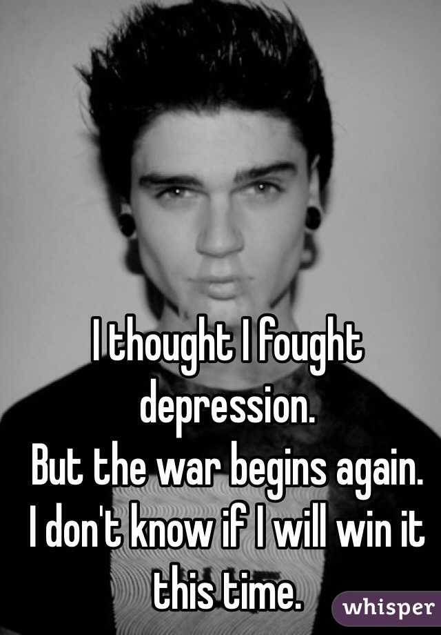 I thought I fought depression. 
But the war begins again.
I don't know if I will win it this time.