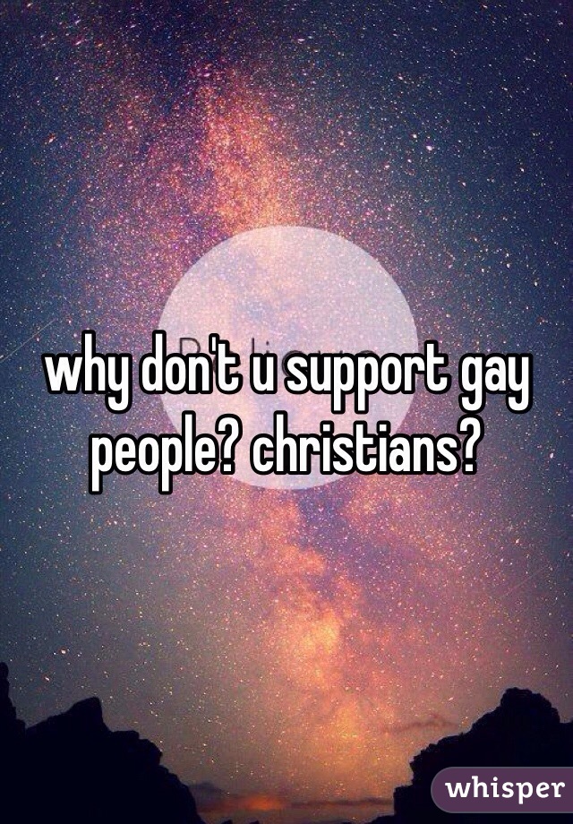 why don't u support gay people? christians?