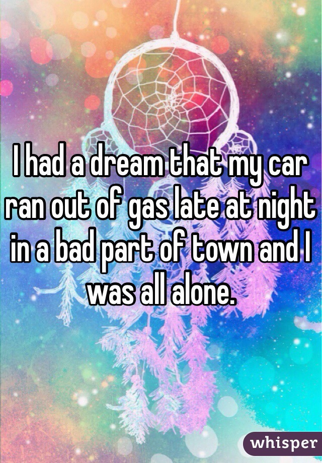 I had a dream that my car ran out of gas late at night in a bad part of town and I was all alone. 