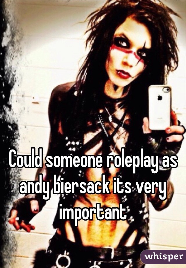 Could someone roleplay as andy biersack its very important