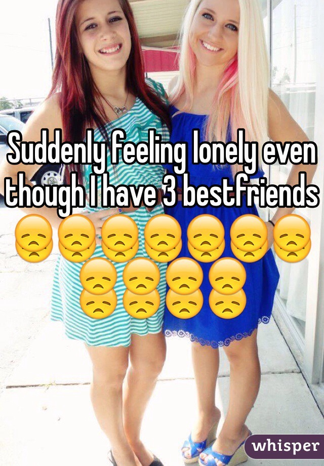 Suddenly feeling lonely even though I have 3 bestfriends 😞😞😞😞😞😞😞😞😞😞😞
