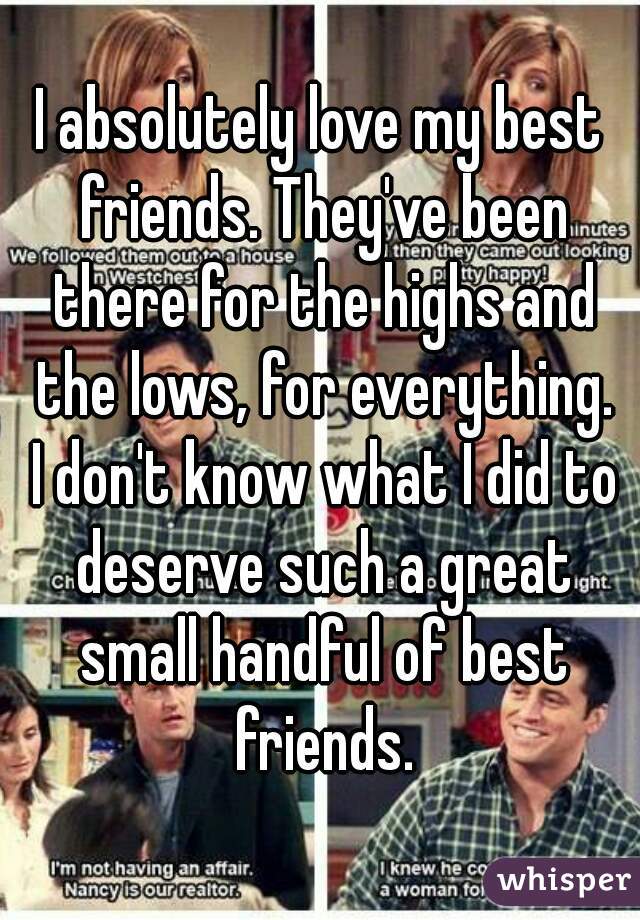 I absolutely love my best friends. They've been there for the highs and the lows, for everything. I don't know what I did to deserve such a great small handful of best friends.