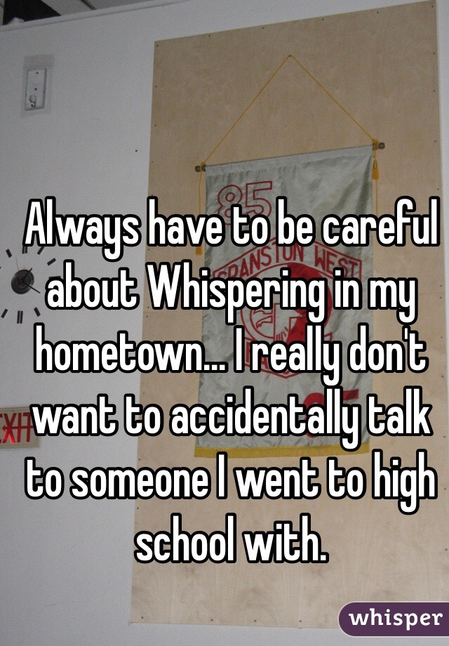 Always have to be careful about Whispering in my hometown... I really don't want to accidentally talk to someone I went to high school with.