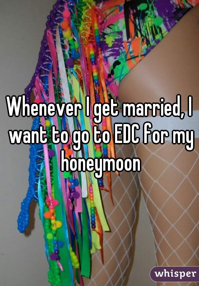 Whenever I get married, I want to go to EDC for my honeymoon