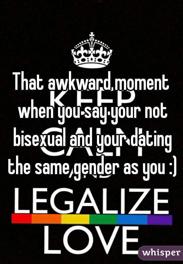 That awkward moment when you say your not bisexual and your dating the same gender as you :)