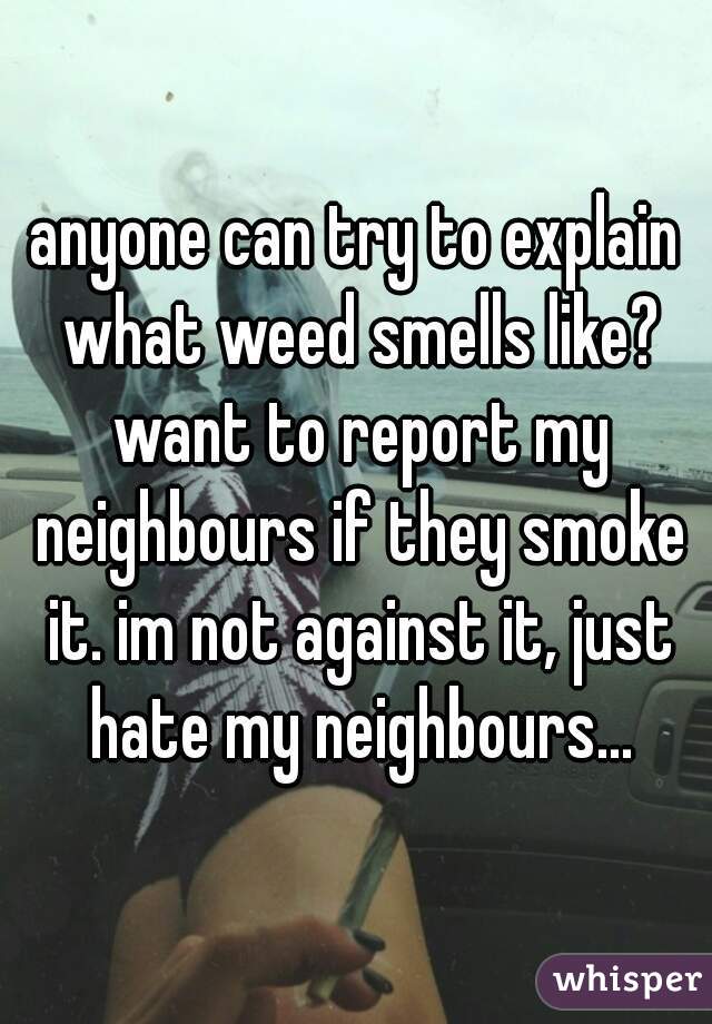 anyone can try to explain what weed smells like? want to report my neighbours if they smoke it. im not against it, just hate my neighbours...