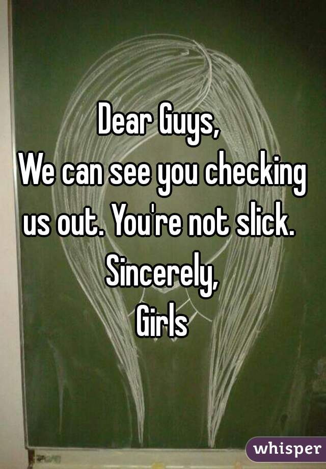 Dear Guys, 
We can see you checking us out. You're not slick.  
Sincerely,
Girls