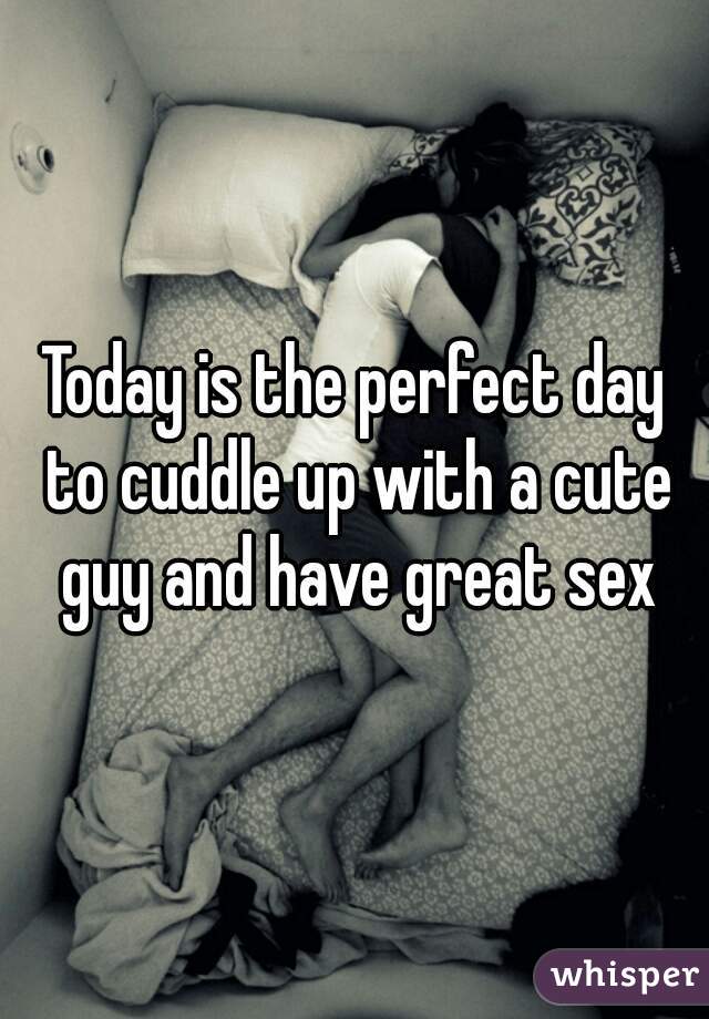 Today is the perfect day to cuddle up with a cute guy and have great sex