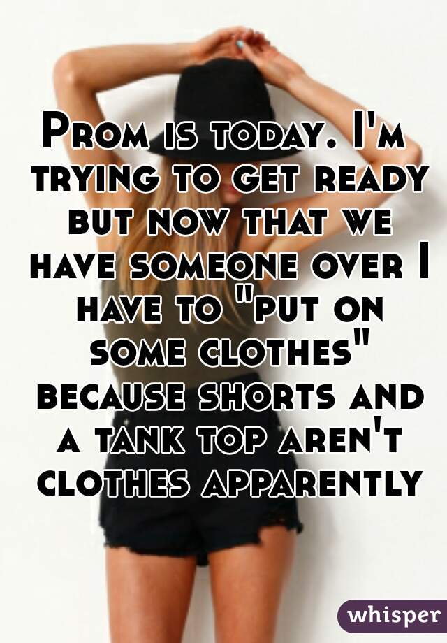 Prom is today. I'm trying to get ready but now that we have someone over I have to "put on some clothes" because shorts and a tank top aren't clothes apparently
