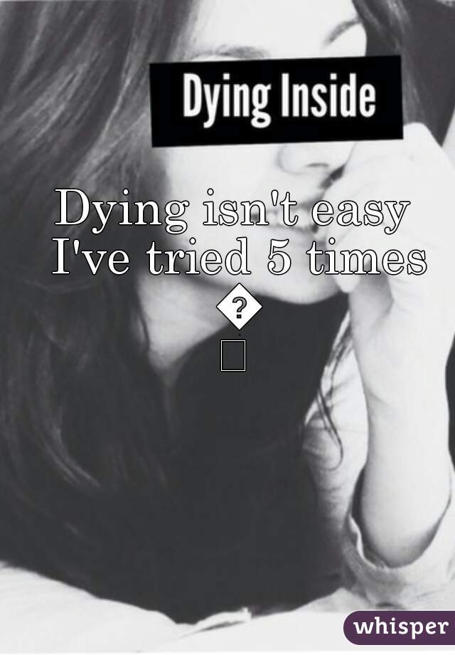 Dying isn't easy I've tried 5 times 😢