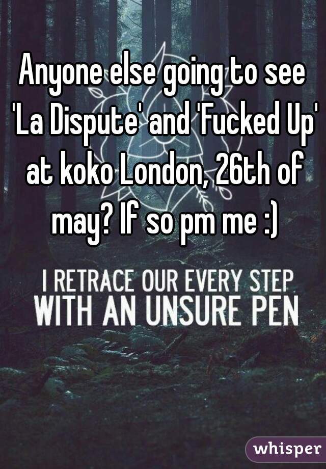 Anyone else going to see 'La Dispute' and 'Fucked Up' at koko London, 26th of may? If so pm me :)
