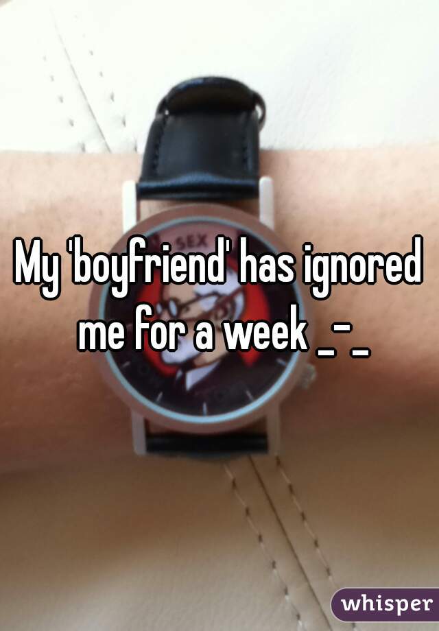 My 'boyfriend' has ignored me for a week _-_