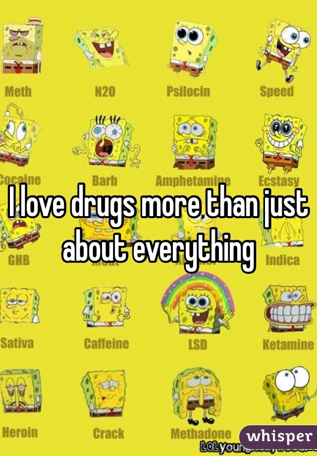 I love drugs more than just about everything 