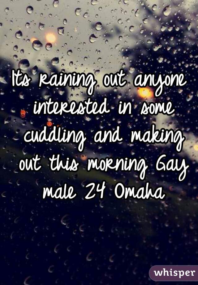 Its raining out anyone interested in some cuddling and making out this morning Gay male 24 Omaha