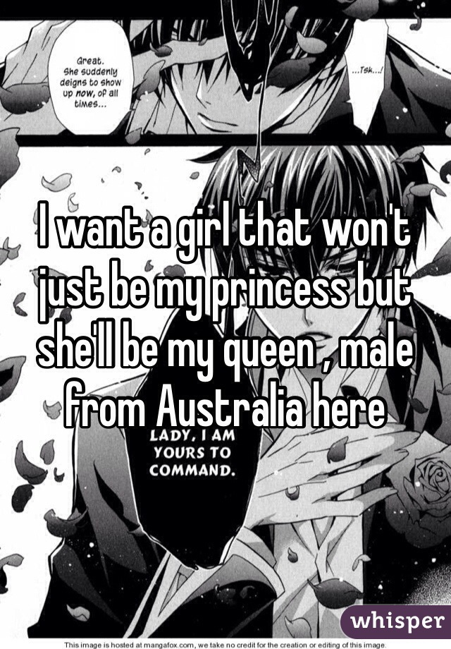 I want a girl that won't just be my princess but she'll be my queen , male from Australia here