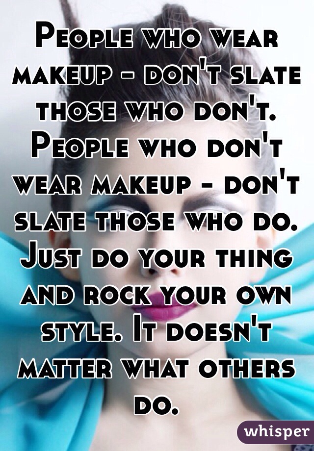 People who wear makeup - don't slate those who don't.
People who don't wear makeup - don't slate those who do.
Just do your thing and rock your own style. It doesn't matter what others do.
