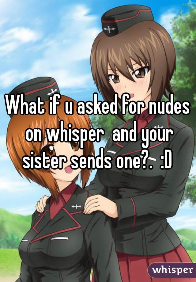 What if u asked for nudes on whisper  and your sister sends one?.  :D 
