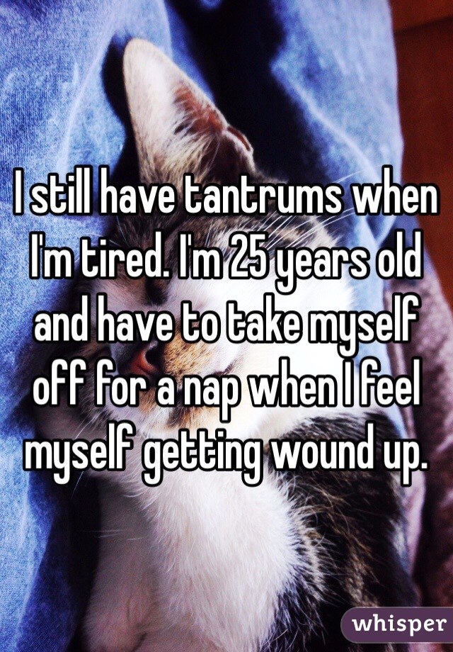 I still have tantrums when I'm tired. I'm 25 years old and have to take myself off for a nap when I feel myself getting wound up. 
