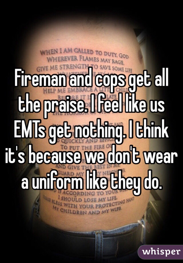 Fireman and cops get all the praise. I feel like us EMTs get nothing. I think it's because we don't wear a uniform like they do. 