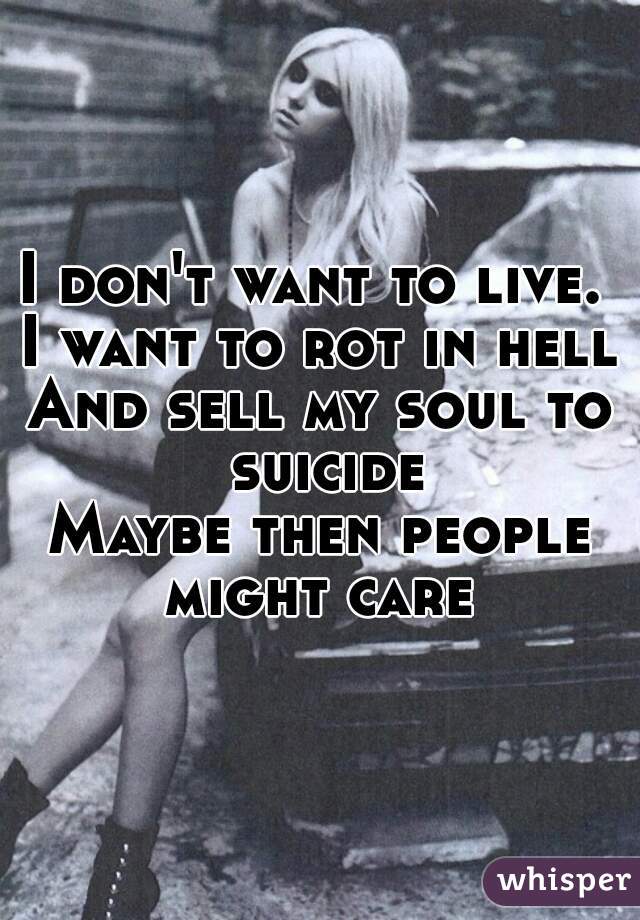 I don't want to live. 
I want to rot in hell
And sell my soul to suicide
Maybe then people might care 