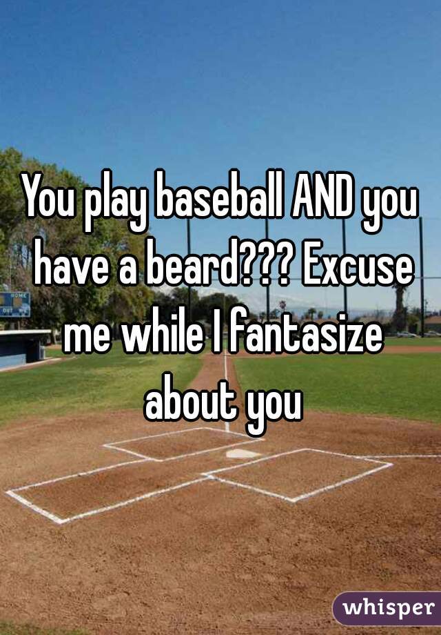 You play baseball AND you have a beard??? Excuse me while I fantasize about you