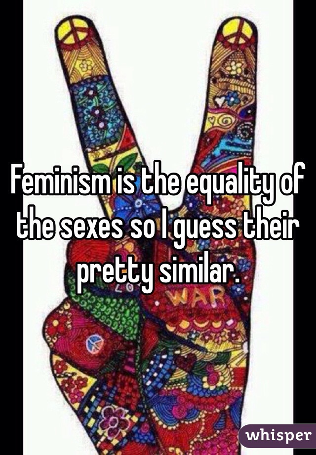 Feminism is the equality of the sexes so I guess their pretty similar.