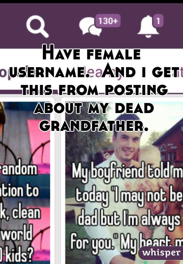 Have female username.  And i get this from posting about my dead grandfather.