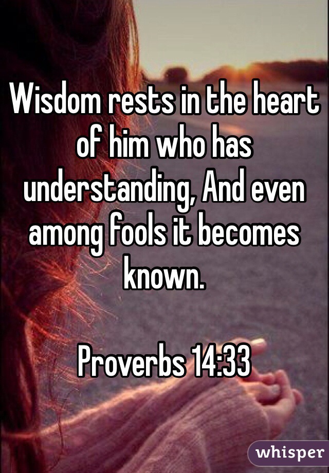Wisdom rests in the heart of him who has understanding, And even among fools it becomes known.

Proverbs 14:33