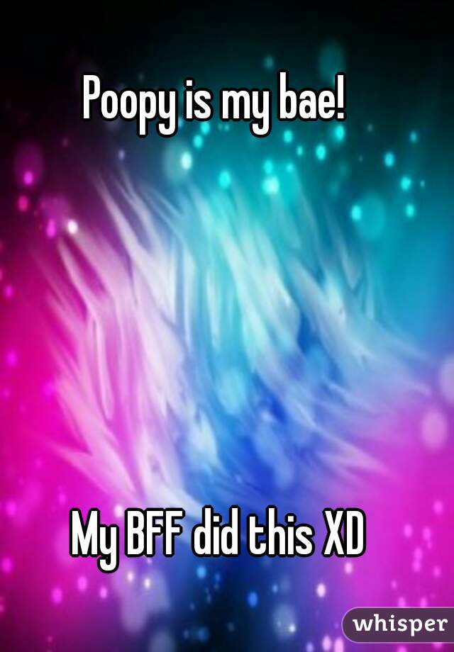 
Poopy is my bae! 






My BFF did this XD