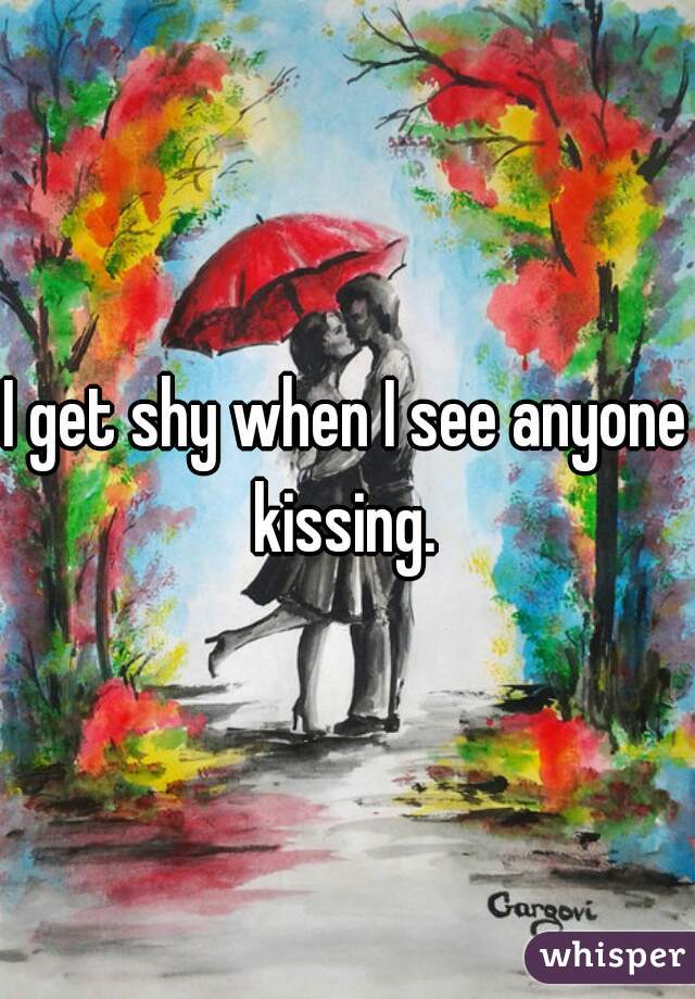 I get shy when I see anyone kissing. 