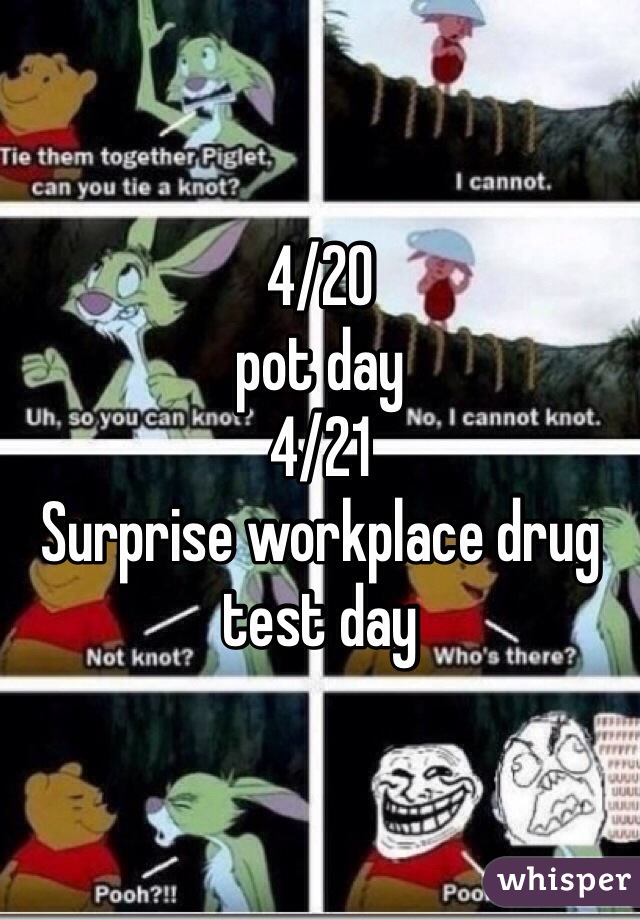 4/20
pot day
4/21
Surprise workplace drug test day