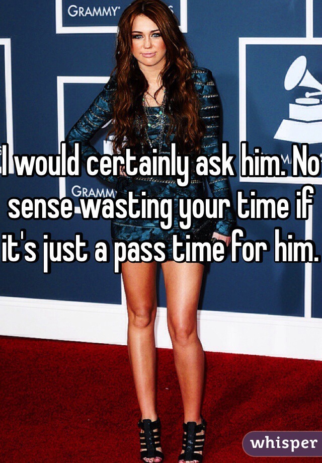 I would certainly ask him. No sense wasting your time if it's just a pass time for him. 