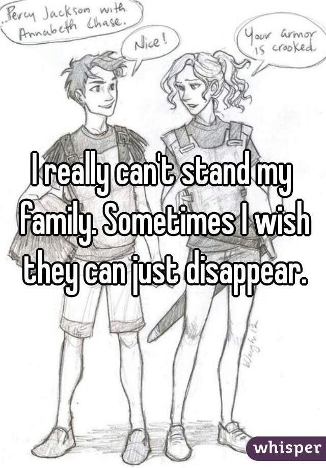 I really can't stand my family. Sometimes I wish they can just disappear.