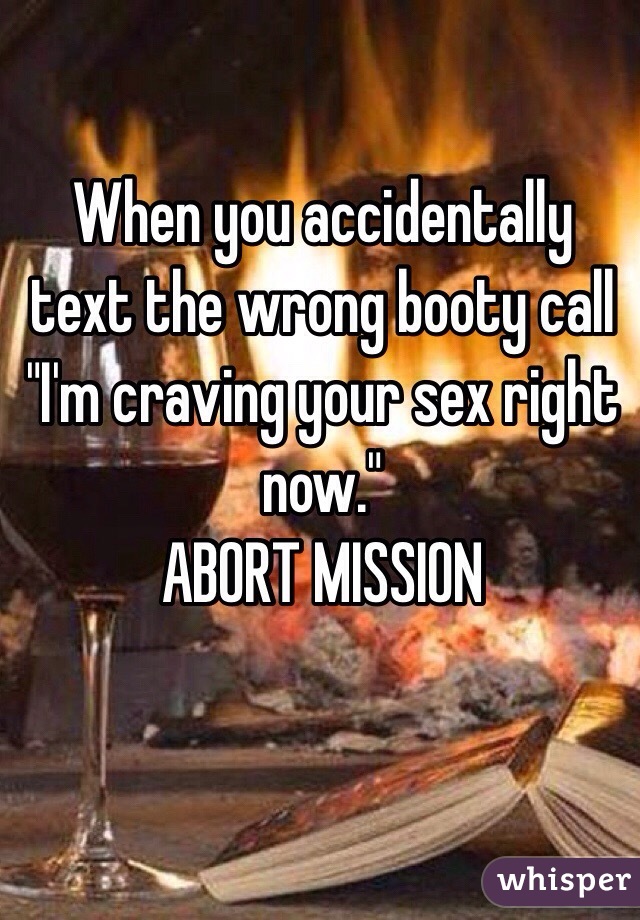 When you accidentally text the wrong booty call "I'm craving your sex right now." 
ABORT MISSION