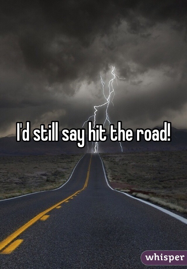 I'd still say hit the road!