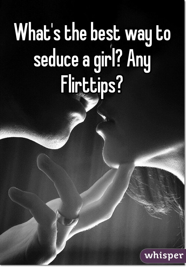 What's the best way to seduce a girl? Any Flirttips? 