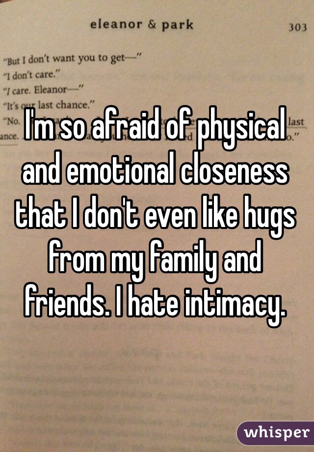 I'm so afraid of physical and emotional closeness that I don't even like hugs from my family and friends. I hate intimacy.