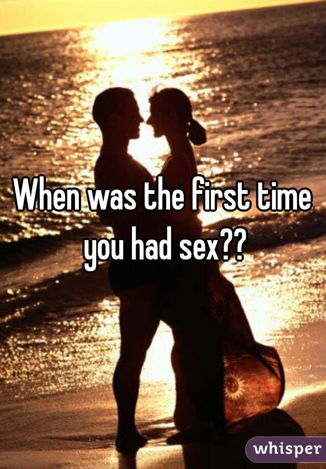 When was the first time you had sex??