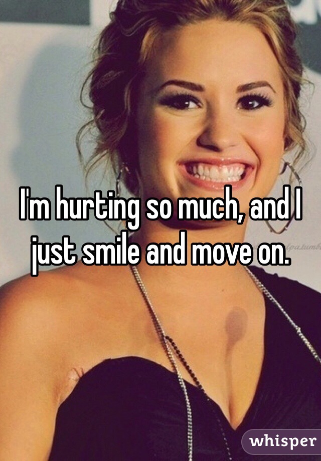 I'm hurting so much, and I just smile and move on. 