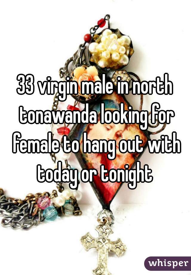 33 virgin male in north tonawanda looking for female to hang out with today or tonight 