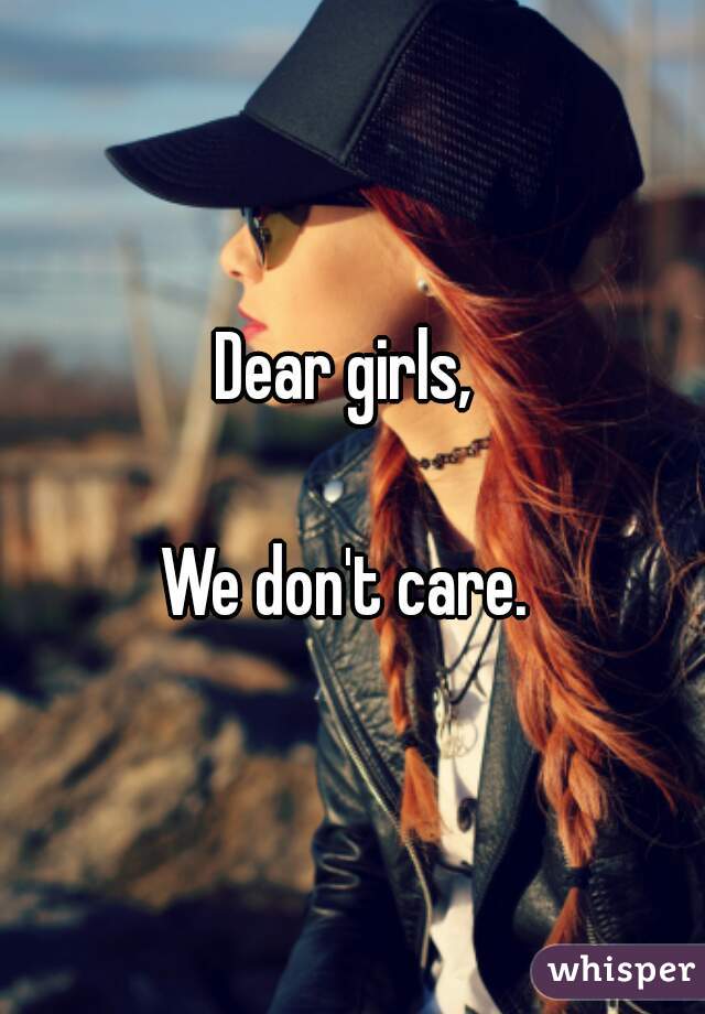 Dear girls, 

We don't care. 